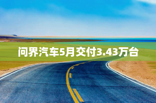 问界汽车5月交付3.43万台