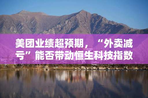 美团业绩超预期，“外卖减亏”能否带动恒生科技指数回升？
