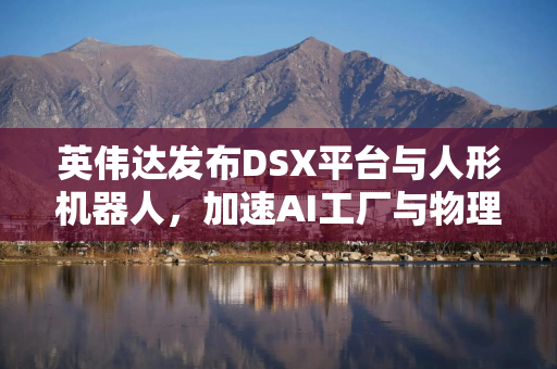 英伟达发布DSX平台与人形机器人，加速AI工厂与物理智能落地