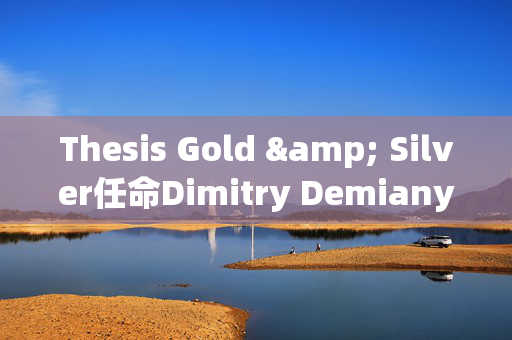Thesis Gold & Silver任命Dimitry Demianyuk为项目开发执行副总裁，强化团队实力
