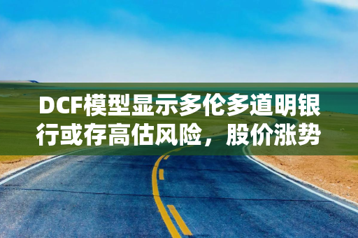 DCF模型显示多伦多道明银行或存高估风险，股价涨势与内在价值现分歧