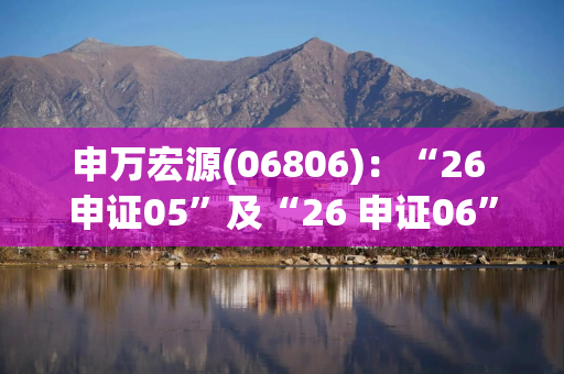 申万宏源(06806)：“26 申证05”及“26 申证06”6月1日起在深交所上市