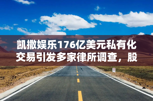 凯撒娱乐176亿美元私有化交易引发多家律所调查，股东质疑定价公允性