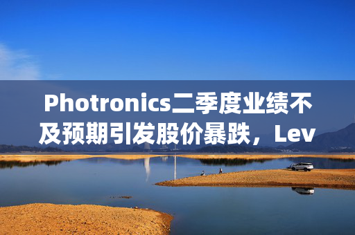 Photronics二季度业绩不及预期引发股价暴跌，Levi & Korsinsky启动证券欺诈调查