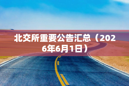 北交所重要公告汇总（2026年6月1日）