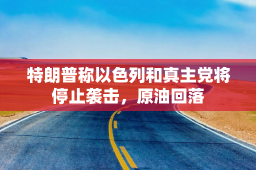 特朗普称以色列和真主党将停止袭击，原油回落