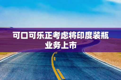 可口可乐正考虑将印度装瓶业务上市