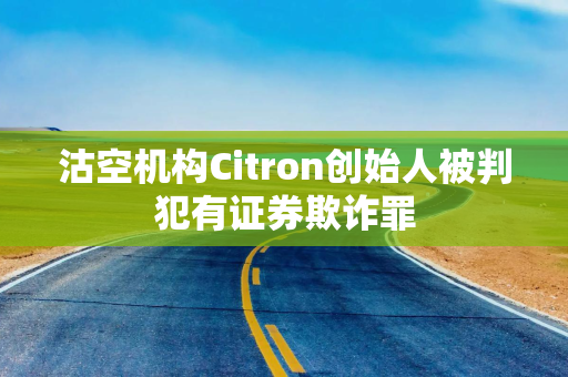 沽空机构Citron创始人被判犯有证券欺诈罪