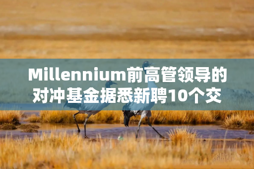 Millennium前高管领导的对冲基金据悉新聘10个交易团队并将增资