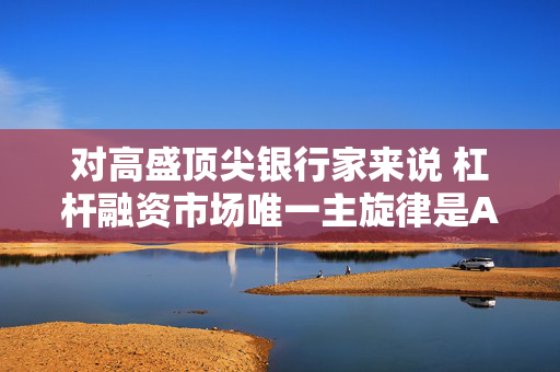 对高盛顶尖银行家来说 杠杆融资市场唯一主旋律是AI