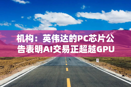 机构：英伟达的PC芯片公告表明AI交易正超越GPU