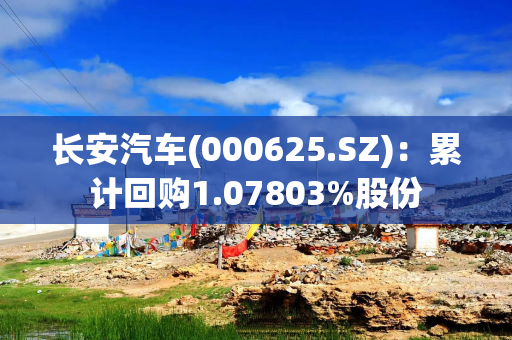 长安汽车(000625.SZ)：累计回购1.07803%股份