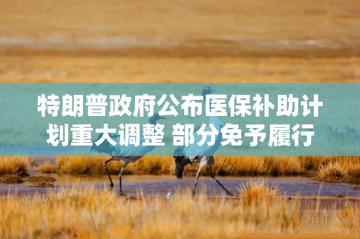 特朗普政府公布医保补助计划重大调整 部分免予履行新增工时要求