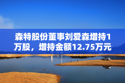 森特股份董事刘爱森增持1万股，增持金额12.75万元