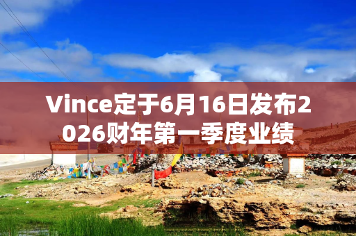Vince定于6月16日发布2026财年第一季度业绩
