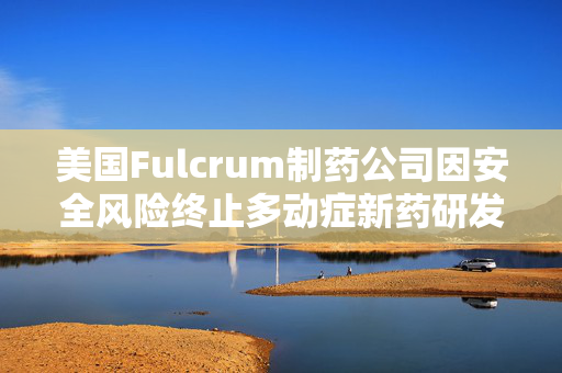 美国Fulcrum制药公司因安全风险终止多动症新药研发 股价暴跌逾五成并寻求转让