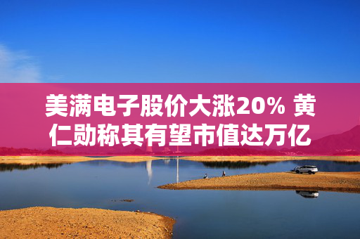 美满电子股价大涨20% 黄仁勋称其有望市值达万亿
