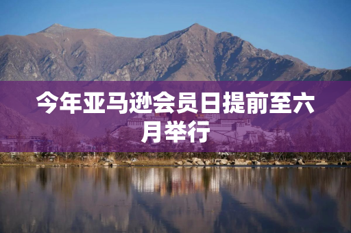 今年亚马逊会员日提前至六月举行
