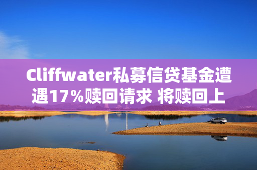 Cliffwater私募信贷基金遭遇17%赎回请求 将赎回上限定在5%