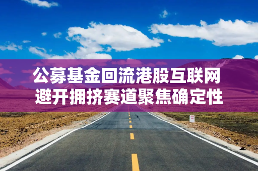 公募基金回流港股互联网 避开拥挤赛道聚焦确定性