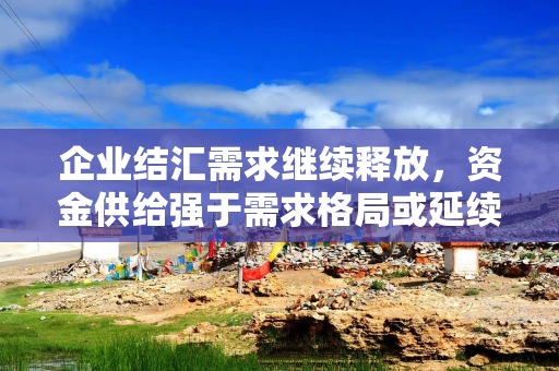 企业结汇需求继续释放，资金供给强于需求格局或延续
