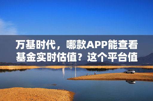 万基时代，哪款APP能查看基金实时估值？这个平台值得拥有