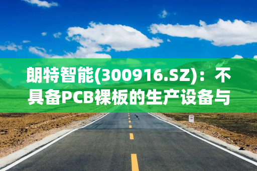 朗特智能(300916.SZ)：不具备PCB裸板的生产设备与条件
