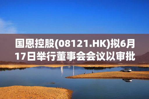 国恩控股(08121.HK)拟6月17日举行董事会会议以审批年度业绩