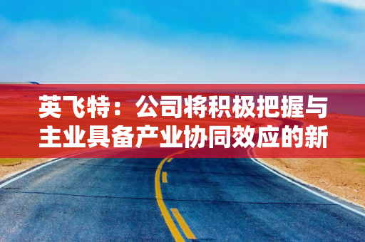 英飞特：公司将积极把握与主业具备产业协同效应的新业务机会