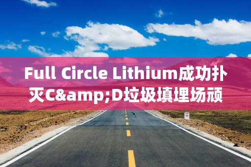 Full Circle Lithium成功扑灭C&D垃圾填埋场顽固锂电池火灾