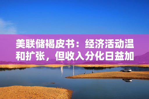 美联储褐皮书：经济活动温和扩张，但收入分化日益加剧