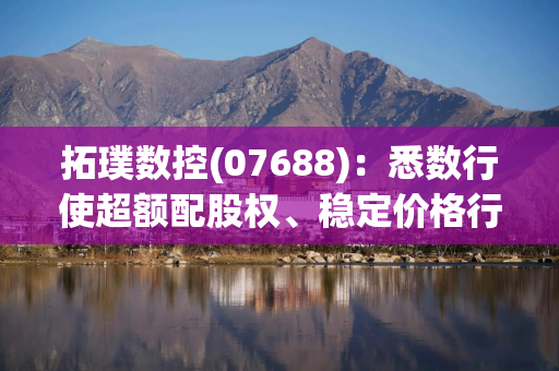 拓璞数控(07688):悉数行使超额配股权、稳定价格行动及稳定价格期结束 拓璞数控(07688):悉数行使超额配股权、稳定价格行动及稳定价格期结束