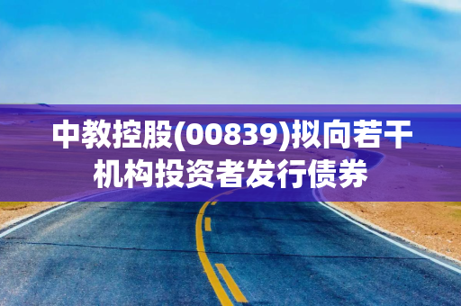 中教控股(00839)拟向若干机构投资者发行债券