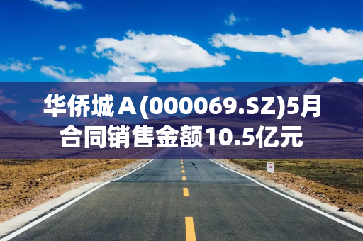 华侨城A(000069.SZ)5月合同销售金额10.5亿元 华侨城A(000069.SZ)5月合同销售金额10.5亿元