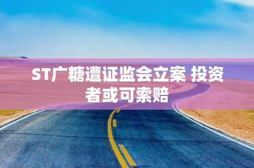 ST广糖遭证监会立案 投资者或可索赔
