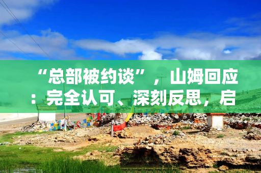 “总部被约谈”，山姆回应：完全认可、深刻反思，启动全渠道、全链路专项自查整改