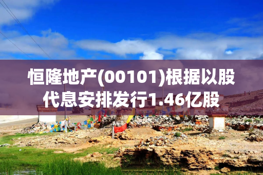 恒隆地产(00101)根据以股代息安排发行1.46亿股