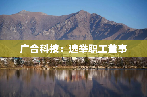 广合科技：选举职工董事