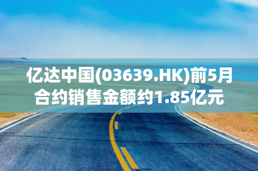 亿达中国(03639.HK)前5月合约销售金额约1.85亿元