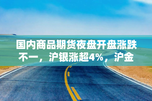 国内商品期货夜盘开盘涨跌不一，沪银涨超4%，沪金涨2.22%