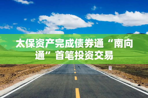 太保资产完成债券通“南向通”首笔投资交易