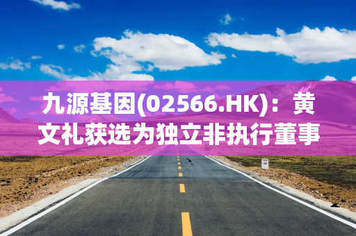 九源基因(02566.HK)：黄文礼获选为独立非执行董事