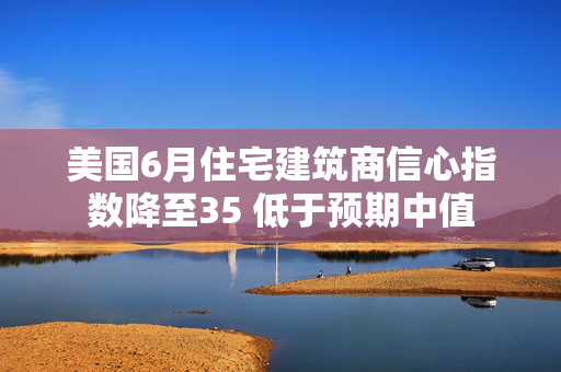 美国6月住宅建筑商信心指数降至35 低于预期中值