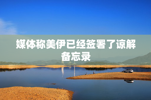媒体称美伊已经签署了谅解备忘录