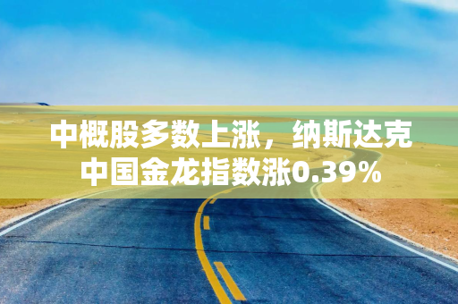 中概股多数上涨，纳斯达克中国金龙指数涨0.39%
