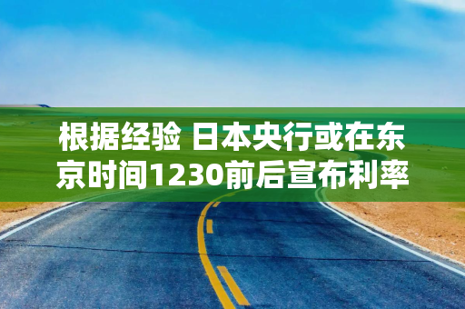根据经验 日本央行或在东京时间1230前后宣布利率决定