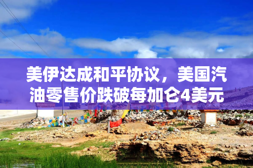 美伊达成和平协议，美国汽油零售价跌破每加仑4美元