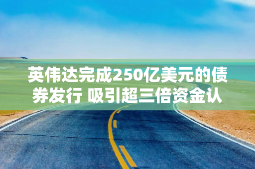 英伟达完成250亿美元的债券发行 吸引超三倍资金认购
