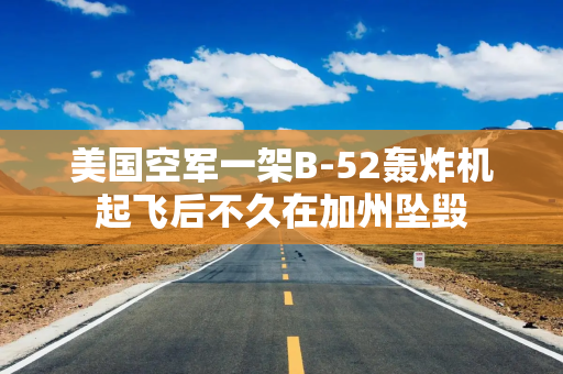 美国空军一架B-52轰炸机起飞后不久在加州坠毁