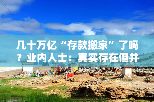 几十万亿“存款搬家”了吗?业内人士:真实存在但并非大规模迁移 几十万亿“存款搬家”了吗?业内人士:真实存在但并非大规模迁移